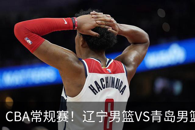 CBA常规赛！辽宁男篮VS青岛男篮，赛前带来辽宁男篮赵继伟、库珀、段睿骐以及青岛男篮威瑟斯庞的最新消息